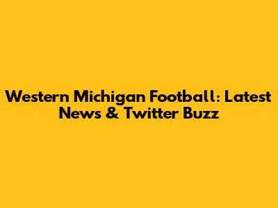 Western Michigan Football: Latest News & Twitter Buzz