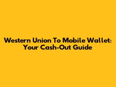 Western Union To Mobile Wallet: Your Cash-Out Guide