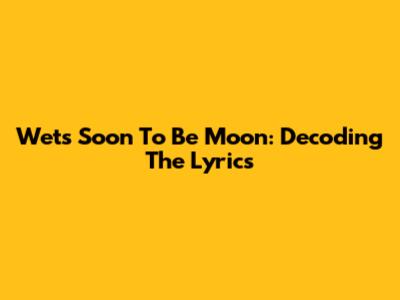 Wet's "Soon To Be Moon": Decoding The Lyrics