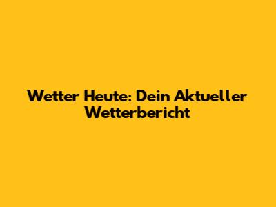 Wetter Heute: Dein Aktueller Wetterbericht