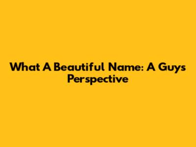 What A Beautiful Name: A Guy's Perspective