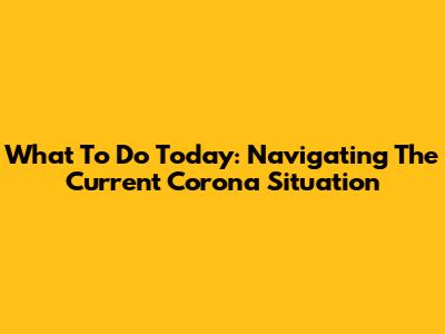 What To Do Today: Navigating The Current Corona Situation