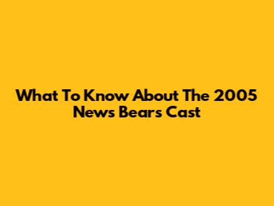 What To Know About The 2005 'News Bears' Cast