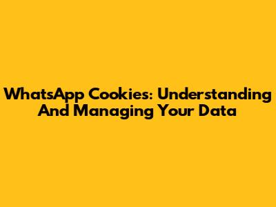 WhatsApp Cookies: Understanding And Managing Your Data