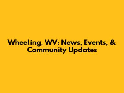 Wheeling, WV: News, Events, & Community Updates