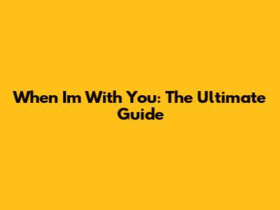 When I'm With You: The Ultimate Guide