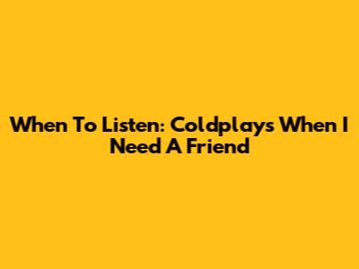 When To Listen: Coldplay's 'When I Need A Friend'