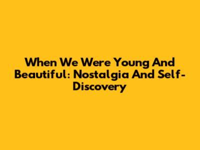 When We Were Young And Beautiful: Nostalgia And Self-Discovery