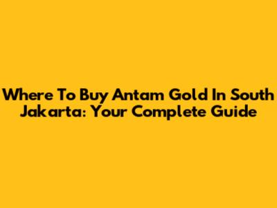 Where To Buy Antam Gold In South Jakarta: Your Complete Guide