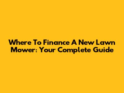 Where To Finance A New Lawn Mower: Your Complete Guide