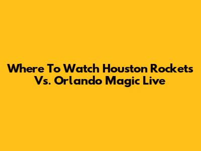 Where To Watch Houston Rockets Vs. Orlando Magic Live