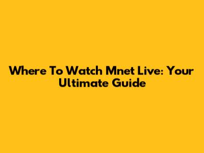 Where To Watch Mnet Live: Your Ultimate Guide