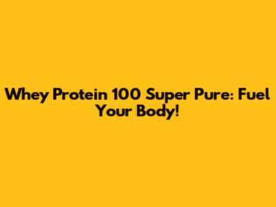 Whey Protein 100 Super Pure: Fuel Your Body!