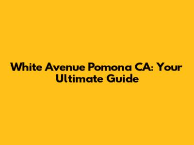 White Avenue Pomona CA: Your Ultimate Guide