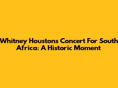 Whitney Houston's Concert For South Africa: A Historic Moment