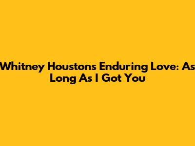 Whitney Houston's Enduring Love: As Long As I Got You