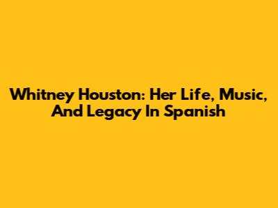 Whitney Houston: Her Life, Music, And Legacy In Spanish