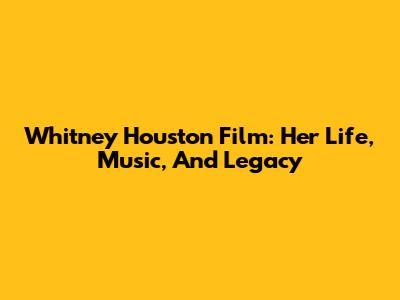 Whitney Houston Film: Her Life, Music, And Legacy