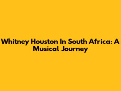 Whitney Houston In South Africa: A Musical Journey