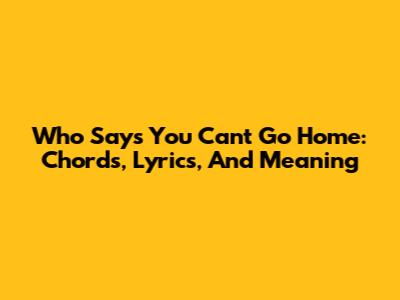 Who Says You Can't Go Home: Chords, Lyrics, And Meaning