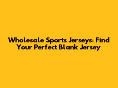 Wholesale Sports Jerseys: Find Your Perfect Blank Jersey