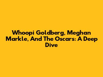Whoopi Goldberg, Meghan Markle, And The Oscars: A Deep Dive
