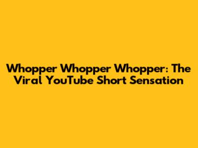 Whopper Whopper Whopper: The Viral YouTube Short Sensation