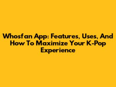 Whosfan App: Features, Uses, And How To Maximize Your K-Pop Experience