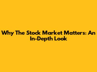 Why The Stock Market Matters: An In-Depth Look