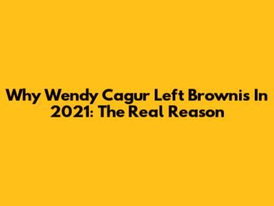 Why Wendy Cagur Left Brownis In 2021: The Real Reason