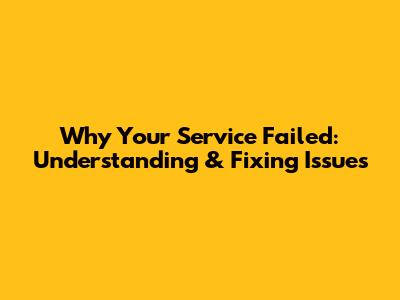 Why Your Service Failed: Understanding & Fixing Issues