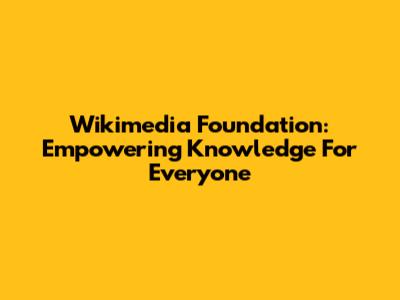 Wikimedia Foundation: Empowering Knowledge For Everyone