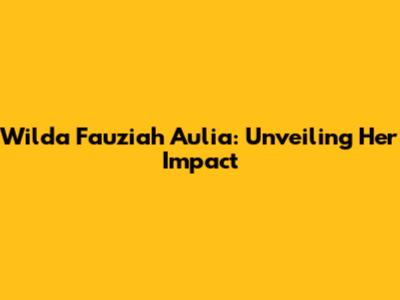 Wilda Fauziah Aulia: Unveiling Her Impact