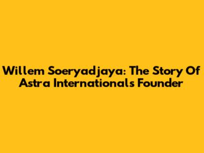 Willem Soeryadjaya: The Story Of Astra International's Founder