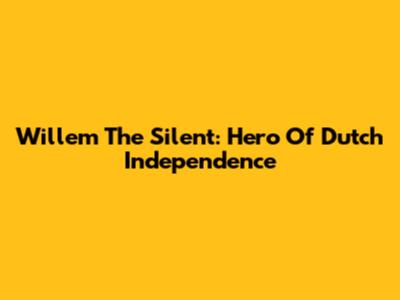 Willem The Silent: Hero Of Dutch Independence