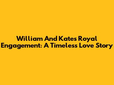 William And Kate's Royal Engagement: A Timeless Love Story