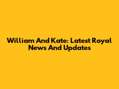 William And Kate: Latest Royal News And Updates