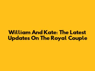William And Kate: The Latest Updates On The Royal Couple