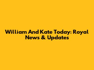 William And Kate Today: Royal News & Updates