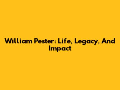 William Pester: Life, Legacy, And Impact