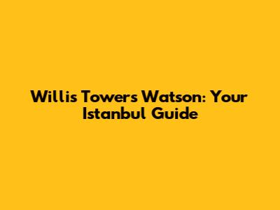 Willis Towers Watson: Your Istanbul Guide
