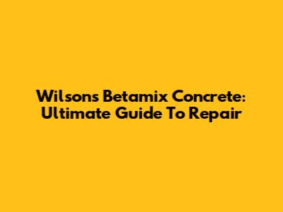 Wilson's Betamix Concrete: Ultimate Guide To Repair