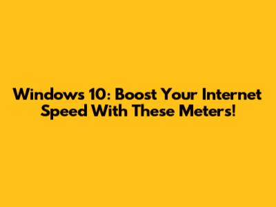 Windows 10: Boost Your Internet Speed With These Meters!