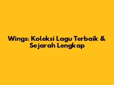 Wings: Koleksi Lagu Terbaik & Sejarah Lengkap