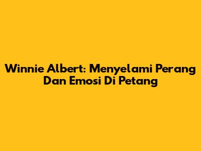 Winnie Albert: Menyelami Perang Dan Emosi Di Petang
