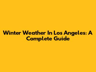 Winter Weather In Los Angeles: A Complete Guide