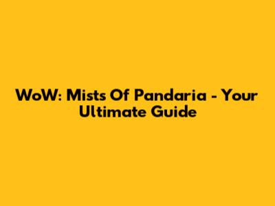 WoW: Mists Of Pandaria - Your Ultimate Guide