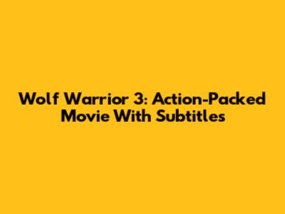Wolf Warrior 3: Action-Packed Movie With Subtitles