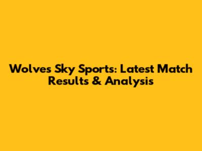 Wolves Sky Sports: Latest Match Results & Analysis