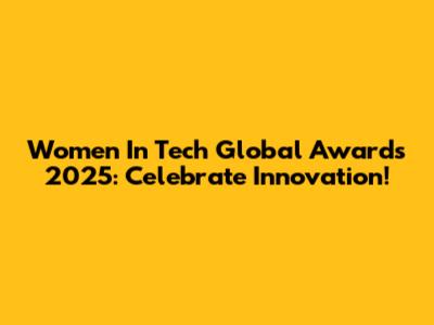 Women In Tech Global Awards 2025: Celebrate Innovation!